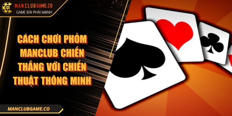 Cách Chơi Phỏm Manclub Chiến Thắng Với Chiến Thuật Thông Minh