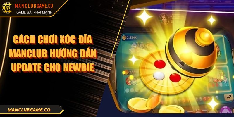 Cách Chơi Xóc Đĩa MANCLUB Hướng Dẫn Update Cho Newbie