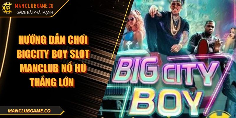 Hướng Dẫn Chơi Bigcity Boy Slot Manclub Nổ Hũ Thắng Lớn