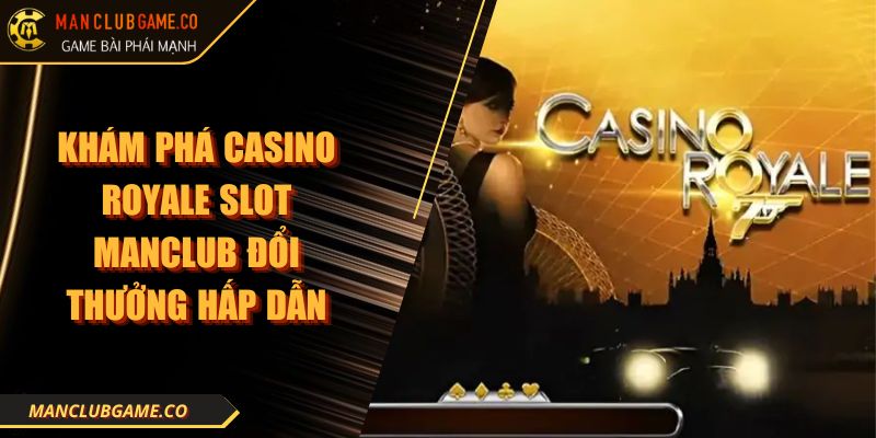 Khám Phá Casino Royale Slot Manclub Đổi Thưởng Hấp Dẫn