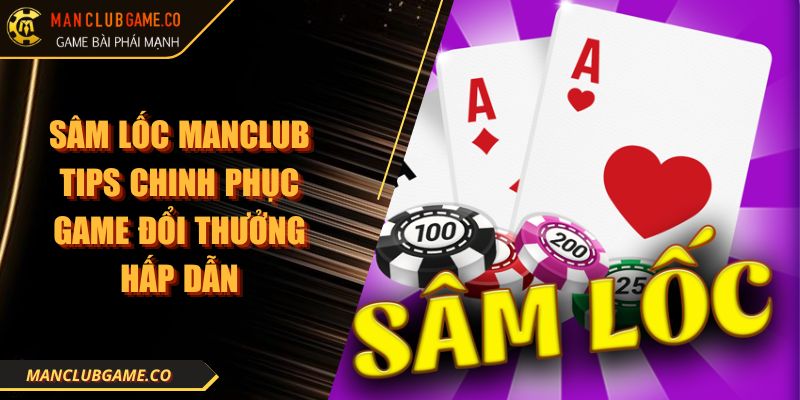 Sâm Lốc MANCLUB Tips Chinh Phục Game Đổi Thưởng Hấp Dẫn