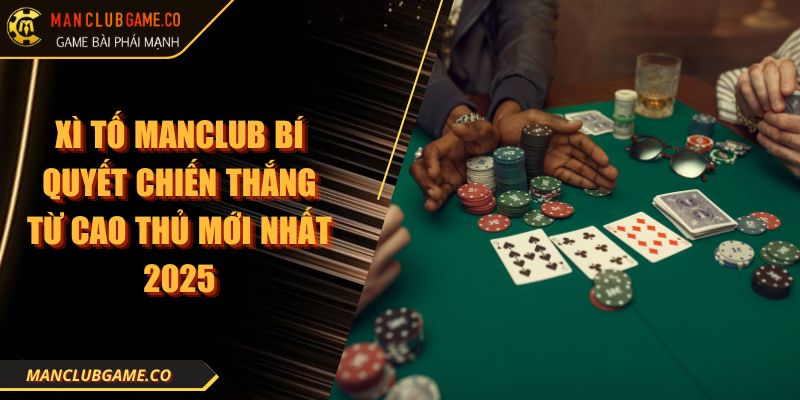 Xì Tố MANCLUB Bí Quyết Chiến Thắng Từ Cao Thủ Mới Nhất 2025